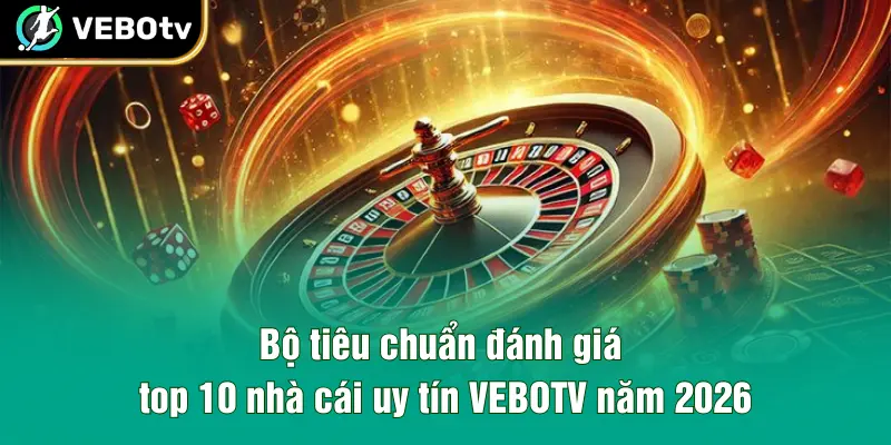 Bộ tiêu chuẩn đánh giá top 10 nhà cái uy tín VEBOTV năm 2026