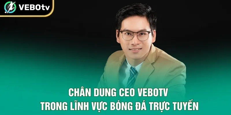 Chân dung CEO VeboTV trong lĩnh vực bóng đá trực tuyến