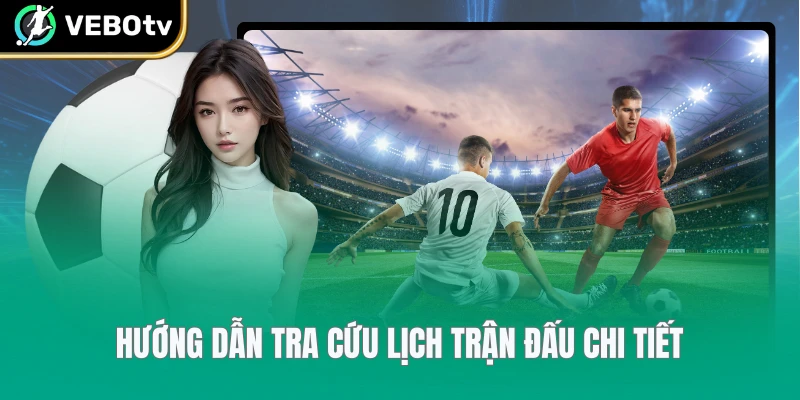Hướng dẫn tra cứu lịch trận đấu chi tiết