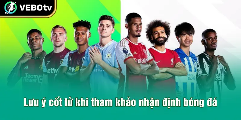 Lưu ý cốt tử khi tham khảo nhận định bóng đá