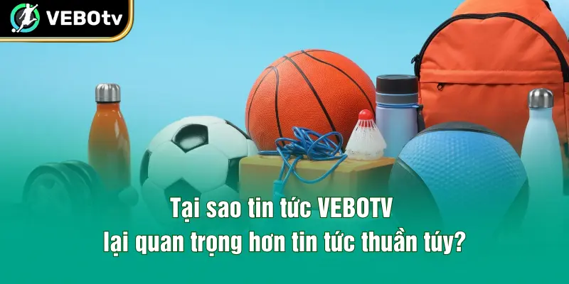 Tại sao tin tức VEBOTV lại quan trọng hơn tin tức thuần túy?