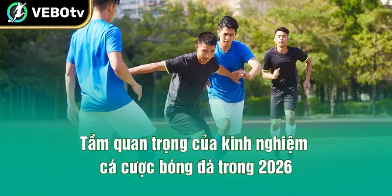 Tầm quan trọng của kinh nghiệm cá cược bóng đá trong 2026