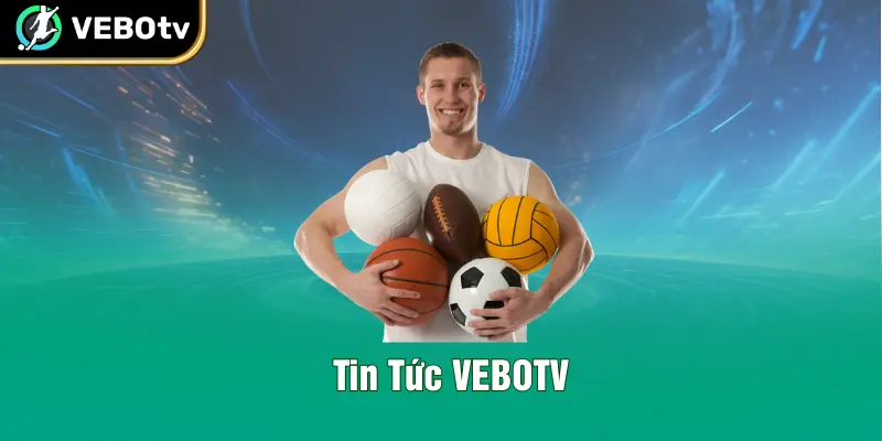 Tin Tức VEBOTV - Cập Nhật Nhanh Những Thông Tin Thể Thao
