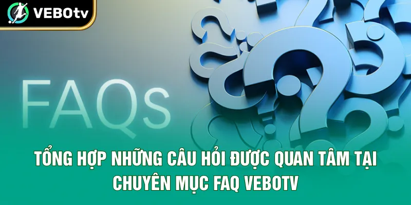 Tổng hợp những câu hỏi được quan tâm tại chuyên mục FAQ VeboTV